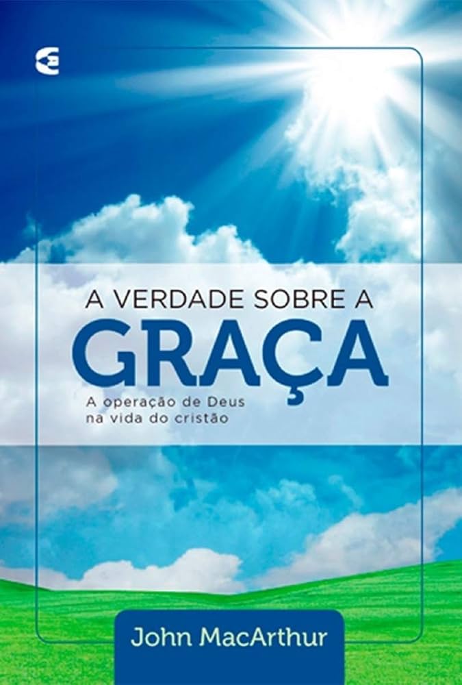 A Verdade Sobre a Graça: A Operação de Deus na Vida do Cristão